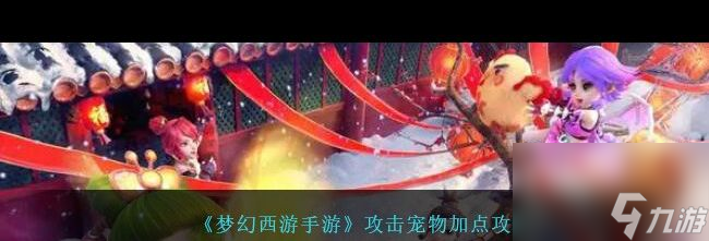 《梦幻西游手游》攻击宠物加点攻略 梦幻西游手游攻略介绍(图1)